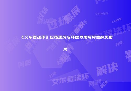 《艾尔登法环》过场黑屏与环世界黑屏问题解决指南
