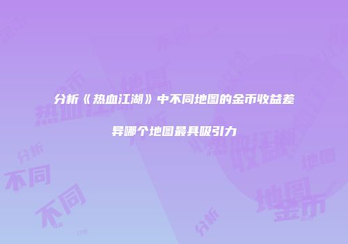 分析《热血江湖》中不同地图的金币收益差异哪个地图最具吸引力