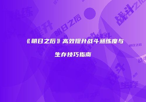 《明日之后》高效提升战斗熟练度与生存技巧指南