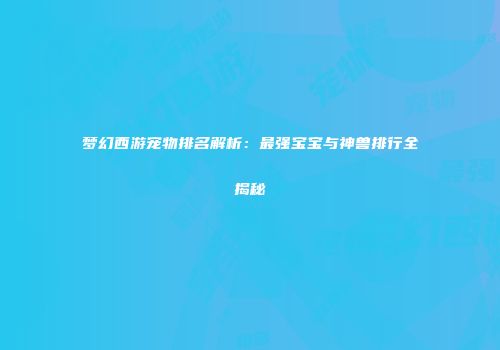梦幻西游宠物排名解析：最强宝宝与神兽排行全揭秘