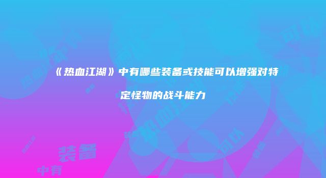 《热血江湖》中有哪些装备或技能可以增强对特定怪物的战斗能力