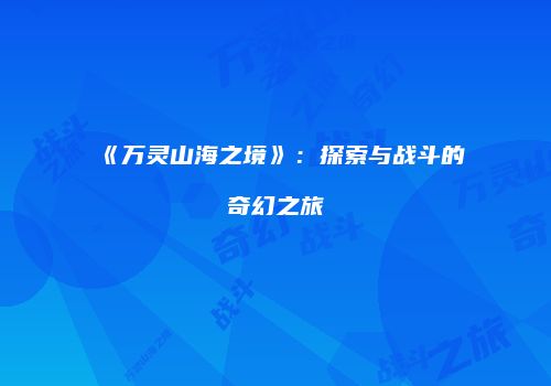 《万灵山海之境》：探索与战斗的奇幻之旅