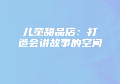 儿童甜品店：打造会讲故事的空间