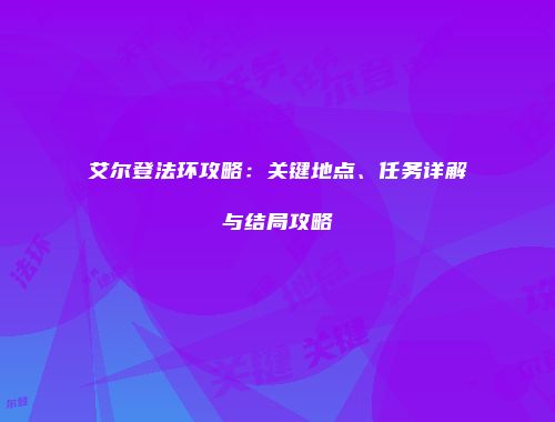 艾尔登法环攻略：关键地点、任务详解与结局攻略