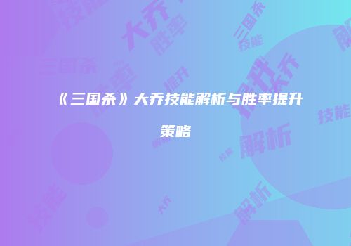 《三国杀》大乔技能解析与胜率提升策略