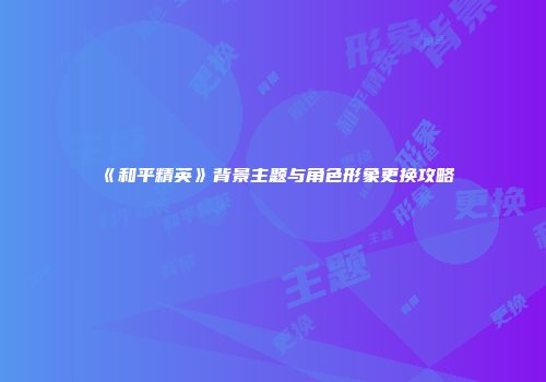 《和平精英》背景主题与角色形象更换攻略