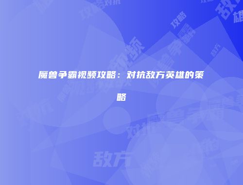 魔兽争霸视频攻略：对抗敌方英雄的策略