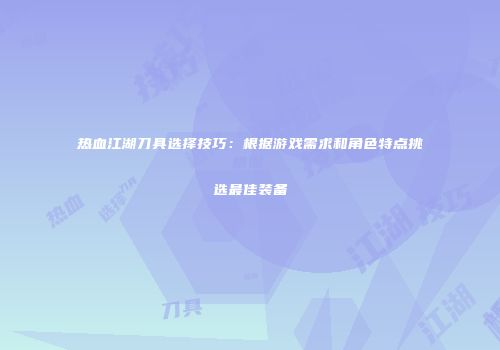 热血江湖刀具选择技巧:根据游戏需求和角色特点挑选最佳装备