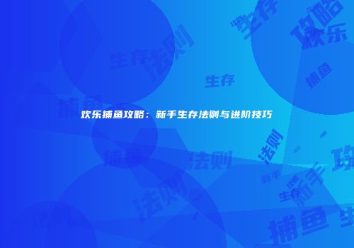 欢乐捕鱼攻略：新手生存法则与进阶技巧