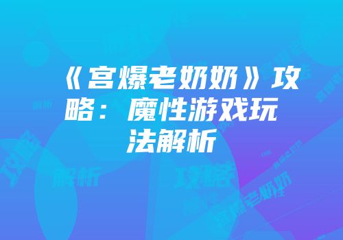 《宫爆老奶奶》攻略：魔性游戏玩法解析