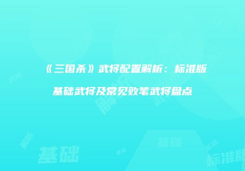 《三国杀》武将配置解析：标准版基础武将及常见败笔武将盘点