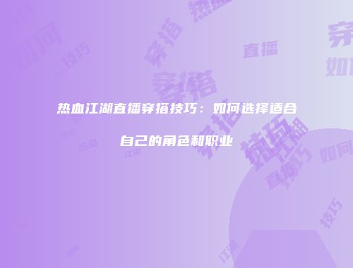 热血江湖直播穿搭技巧：如何选择适合自己的角色和职业
