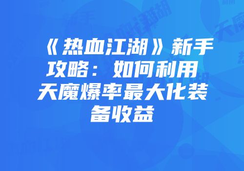 《热血江湖》新手攻略：如何利用天魔爆率最大化装备收益