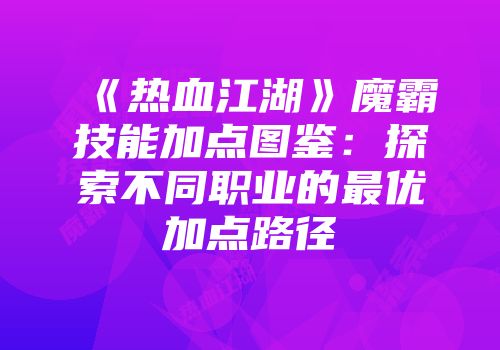 《热血江湖》魔霸技能加点图鉴：探索不同职业的最优加点路径
