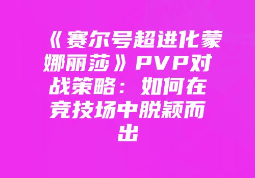 《赛尔号超进化蒙娜丽莎》PVP对战策略：如何在竞技场中脱颖而出