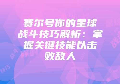 赛尔号你的星球战斗技巧解析：掌握关键技能以击败敌人