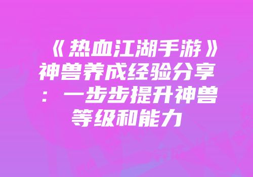《热血江湖手游》神兽养成经验分享：一步步提升神兽等级和能力