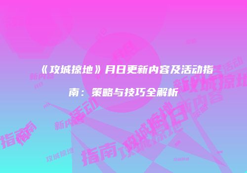 《攻城掠地》月日更新内容及活动指南：策略与技巧全解析