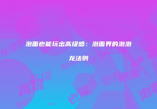 泡面也能玩出高级感：泡面界的泡泡龙法则