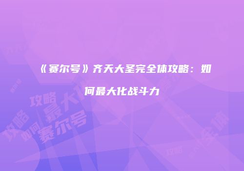 《赛尔号》齐天大圣完全体攻略：如何最大化战斗力
