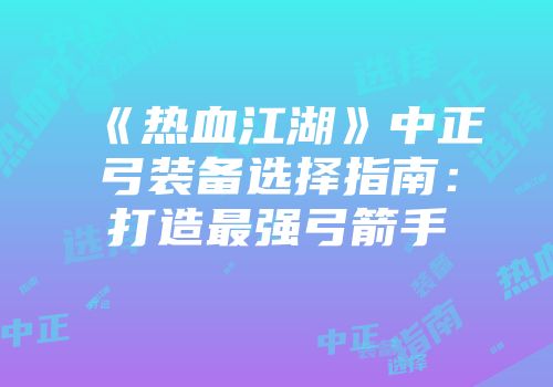 《热血江湖》中正弓装备选择指南：打造最强弓箭手