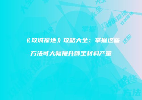 《攻城掠地》攻略大全：掌握这些方法可大幅提升御宝材料产量