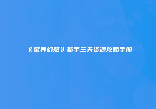 《星界幻想》新手三天资源攻略手册