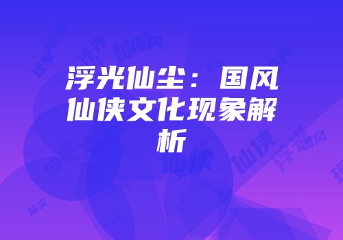 浮光仙尘：国风仙侠文化现象解析