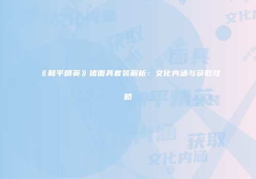 《和平精英》猪面具套装解析：文化内涵与获取攻略