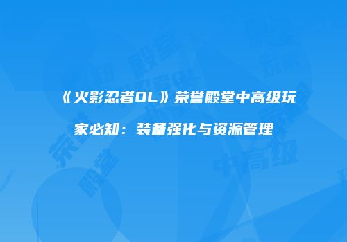《火影忍者OL》荣誉殿堂中高级玩家必知：装备强化与资源管理