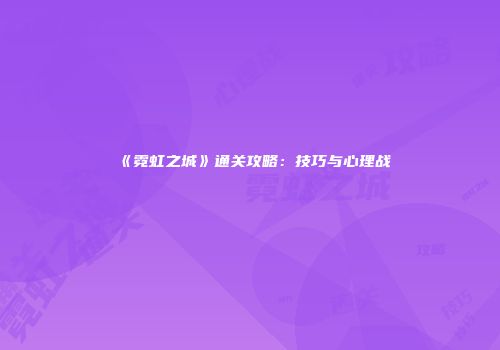 《霓虹之城》通关攻略：技巧与心理战