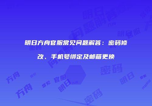 明日方舟官服常见问题解答：密码修改、手机号绑定及邮箱更换