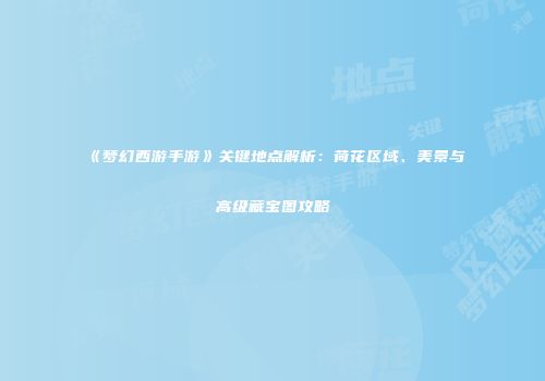 《梦幻西游手游》关键地点解析：荷花区域、美景与高级藏宝图攻略
