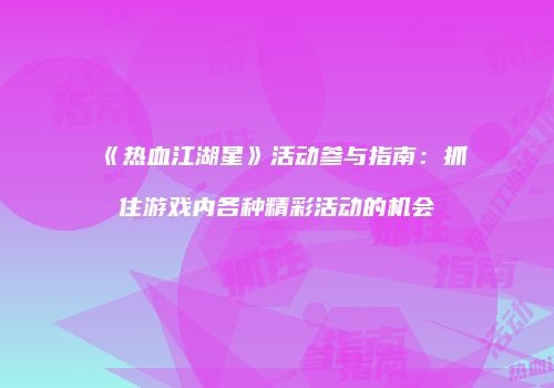 《热血江湖星》活动参与指南:抓住游戏内各种精彩活动的机会