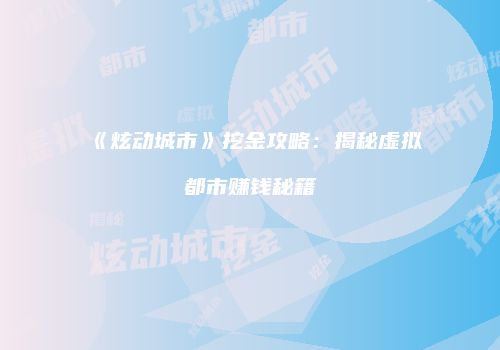 《炫动城市》挖金攻略：揭秘虚拟都市赚钱秘籍