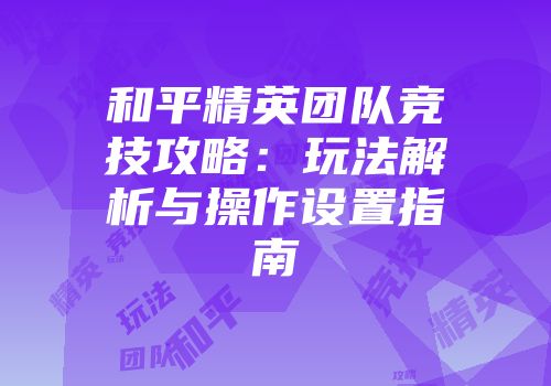 和平精英团队竞技攻略：玩法解析与操作设置指南
