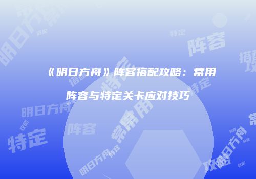 《明日方舟》阵容搭配攻略：常用阵容与特定关卡应对技巧