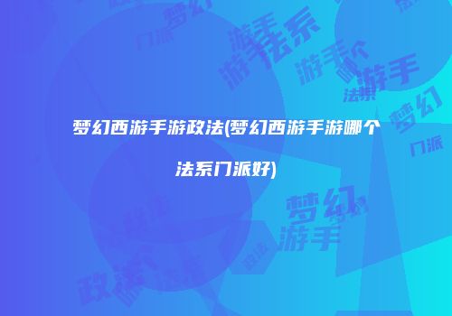 梦幻西游手游政法(梦幻西游手游哪个法系门派好)