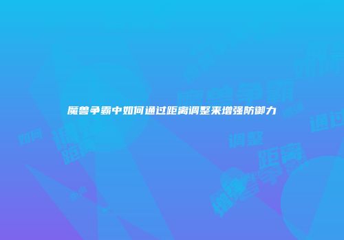 魔兽争霸中如何通过距离调整来增强防御力