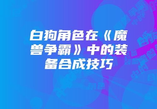 白狗角色在《魔兽争霸》中的装备合成技巧