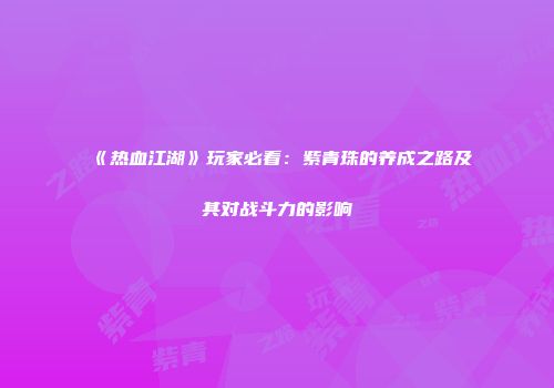 《热血江湖》玩家必看：紫青珠的养成之路及其对战斗力的影响
