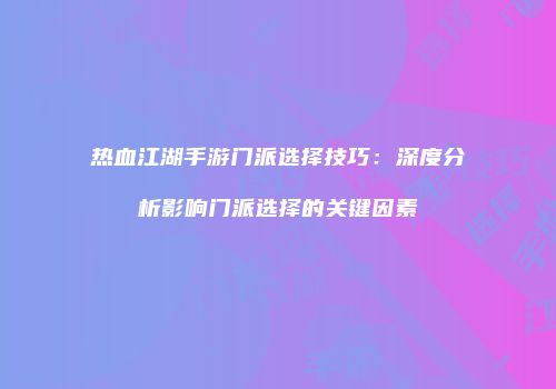 热血江湖手游门派选择技巧：深度分析影响门派选择的关键因素