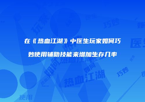在《热血江湖》中医生玩家如何巧妙使用辅助技能来增加生存几率