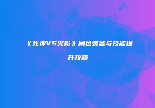 《死神VS火影》角色装备与技能提升攻略