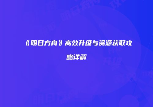 《明日方舟》高效升级与资源获取攻略详解