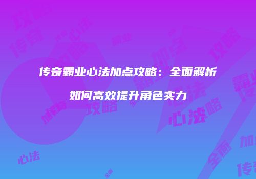 传奇霸业心法加点攻略:全面解析如何高效提升角色实力