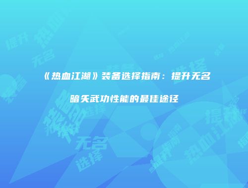 《热血江湖》装备选择指南：提升无名暗矢武功性能的最佳途径