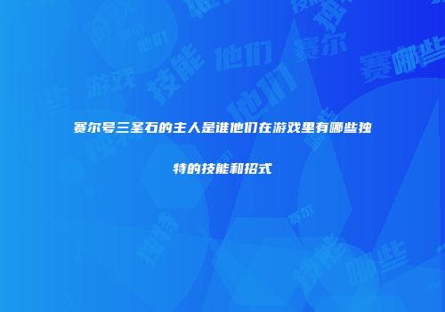赛尔号三圣石的主人是谁他们在游戏里有哪些独特的技能和招式