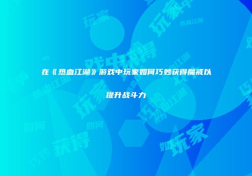 在《热血江湖》游戏中玩家如何巧妙获得魔戒以提升战斗力