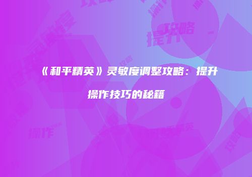 《和平精英》灵敏度调整攻略：提升操作技巧的秘籍